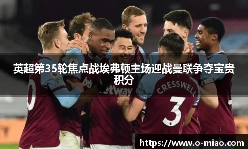 英超第35轮焦点战埃弗顿主场迎战曼联争夺宝贵积分