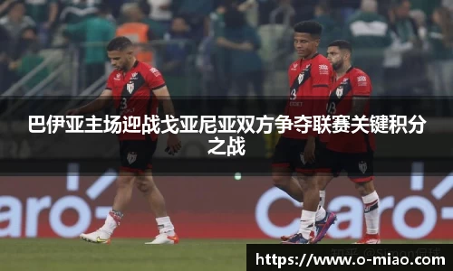 巴伊亚主场迎战戈亚尼亚双方争夺联赛关键积分之战