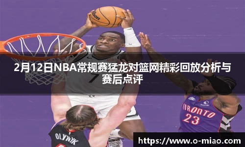 2月12日NBA常规赛猛龙对篮网精彩回放分析与赛后点评